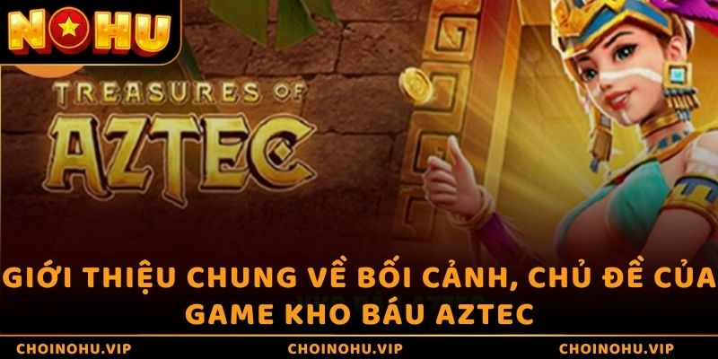 Giới thiệu chung về bối cảnh, chủ đề của game kho báu Aztec